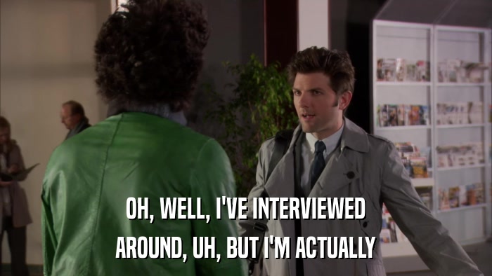 OH, WELL, I'VE INTERVIEWED AROUND, UH, BUT I'M ACTUALLY 