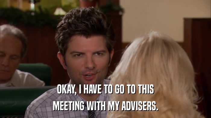 OKAY, I HAVE TO GO TO THIS MEETING WITH MY ADVISERS. 