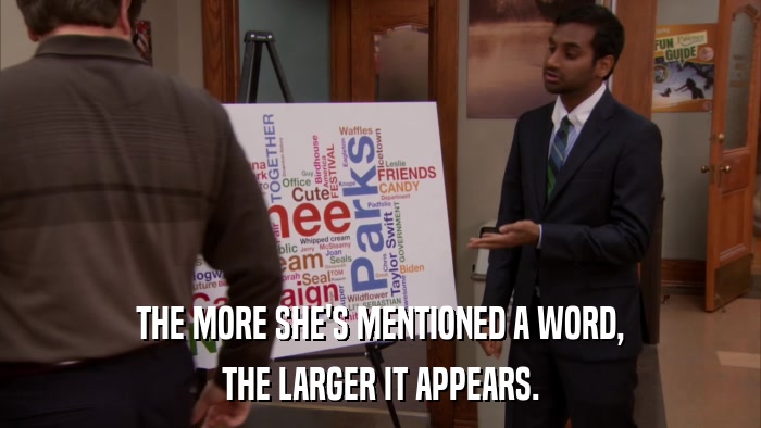 THE MORE SHE'S MENTIONED A WORD, THE LARGER IT APPEARS. 