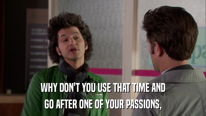 WHY DON'T YOU USE THAT TIME AND GO AFTER ONE OF YOUR PASSIONS, 