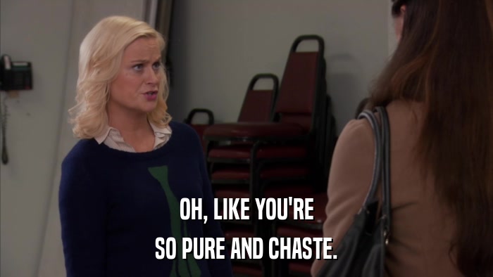 OH, LIKE YOU'RE SO PURE AND CHASTE. 