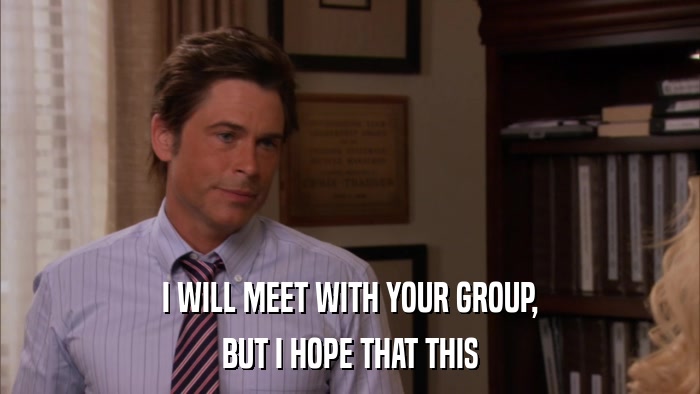 I WILL MEET WITH YOUR GROUP, BUT I HOPE THAT THIS 