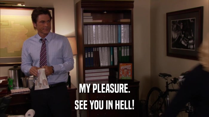 MY PLEASURE. SEE YOU IN HELL! 