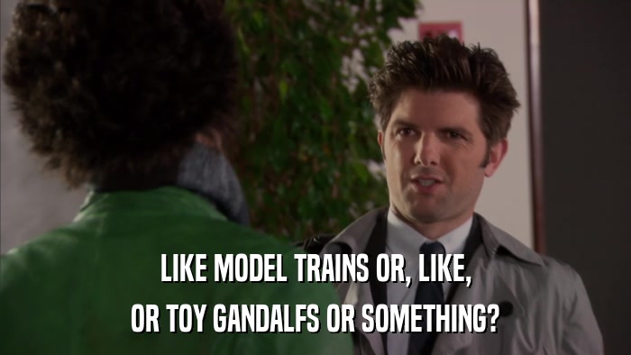 LIKE MODEL TRAINS OR, LIKE, OR TOY GANDALFS OR SOMETHING? 