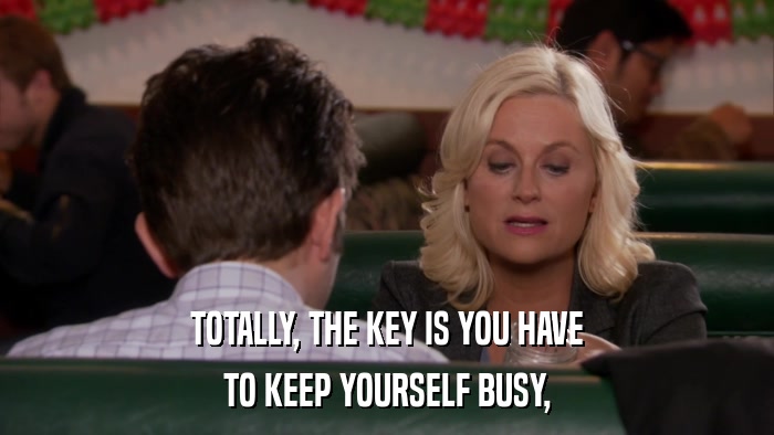 TOTALLY, THE KEY IS YOU HAVE TO KEEP YOURSELF BUSY, 