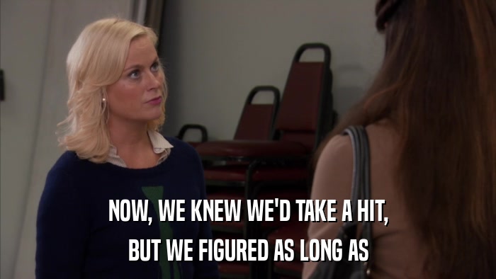 NOW, WE KNEW WE'D TAKE A HIT, BUT WE FIGURED AS LONG AS 