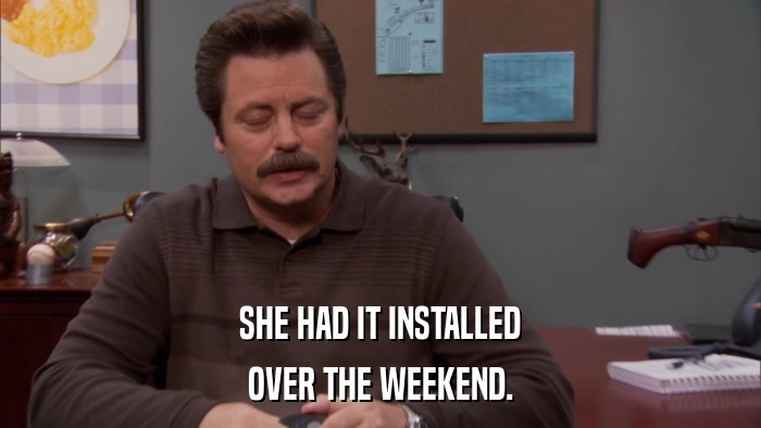 SHE HAD IT INSTALLED OVER THE WEEKEND. 