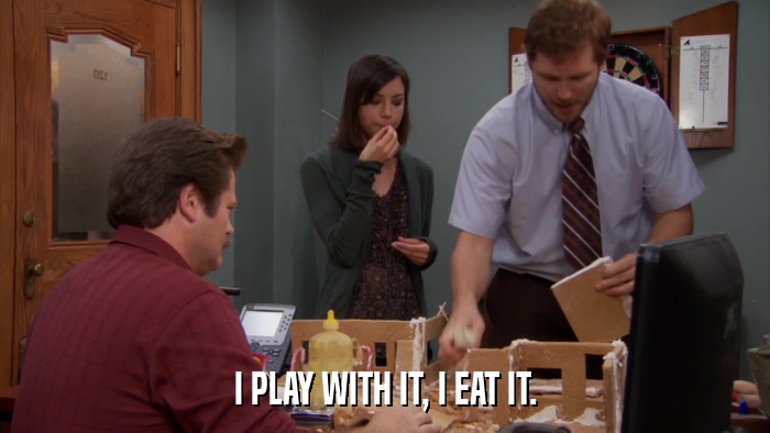 I PLAY WITH IT, I EAT IT.  