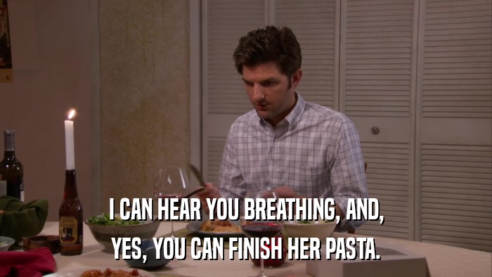 I CAN HEAR YOU BREATHING, AND, YES, YOU CAN FINISH HER PASTA. 