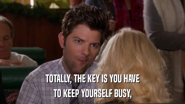 TOTALLY, THE KEY IS YOU HAVE TO KEEP YOURSELF BUSY, 