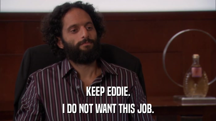 KEEP EDDIE. I DO NOT WANT THIS JOB. 