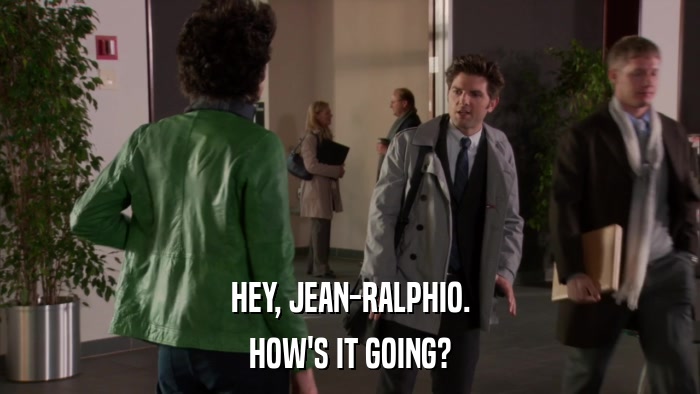 HEY, JEAN-RALPHIO. HOW'S IT GOING? 