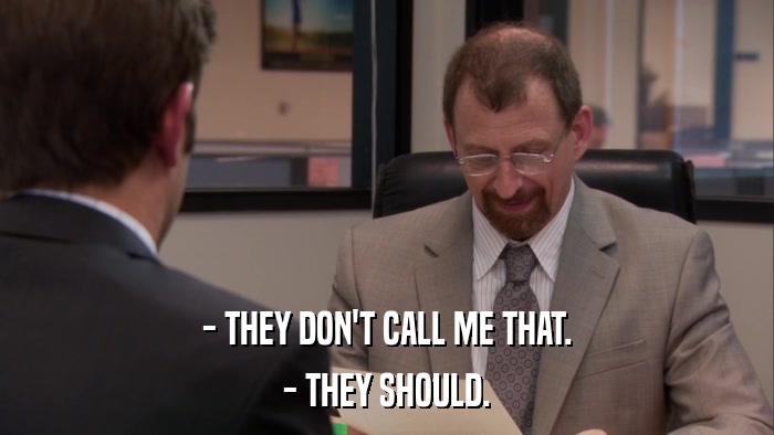 - THEY DON'T CALL ME THAT. - THEY SHOULD. 