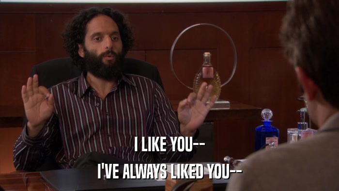 I LIKE YOU-- I'VE ALWAYS LIKED YOU-- 