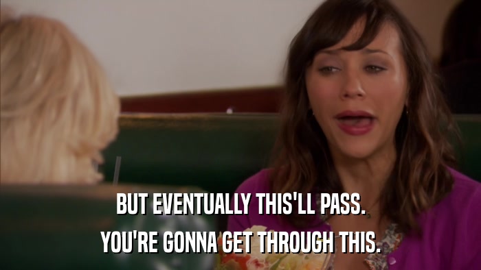 BUT EVENTUALLY THIS'LL PASS. YOU'RE GONNA GET THROUGH THIS. 