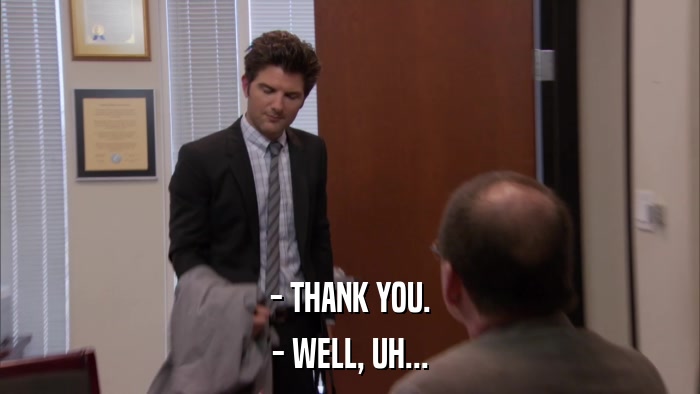 - THANK YOU. - WELL, UH... 