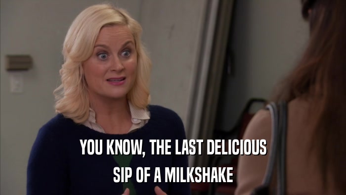 YOU KNOW, THE LAST DELICIOUS SIP OF A MILKSHAKE 