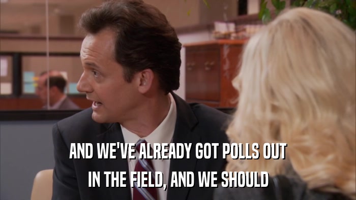 AND WE'VE ALREADY GOT POLLS OUT IN THE FIELD, AND WE SHOULD 