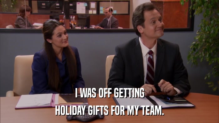 I WAS OFF GETTING HOLIDAY GIFTS FOR MY TEAM. 