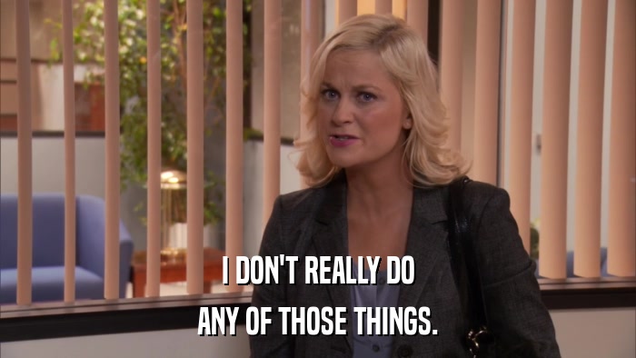 I DON'T REALLY DO ANY OF THOSE THINGS. 