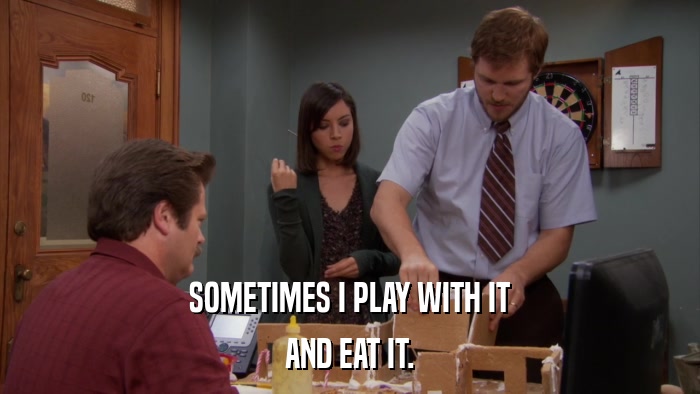 SOMETIMES I PLAY WITH IT AND EAT IT. 