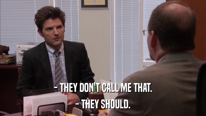 - THEY DON'T CALL ME THAT. - THEY SHOULD. 