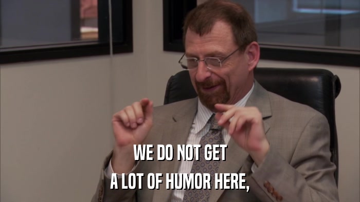 WE DO NOT GET A LOT OF HUMOR HERE, 