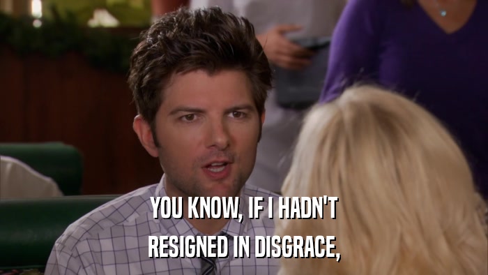 YOU KNOW, IF I HADN'T RESIGNED IN DISGRACE, 