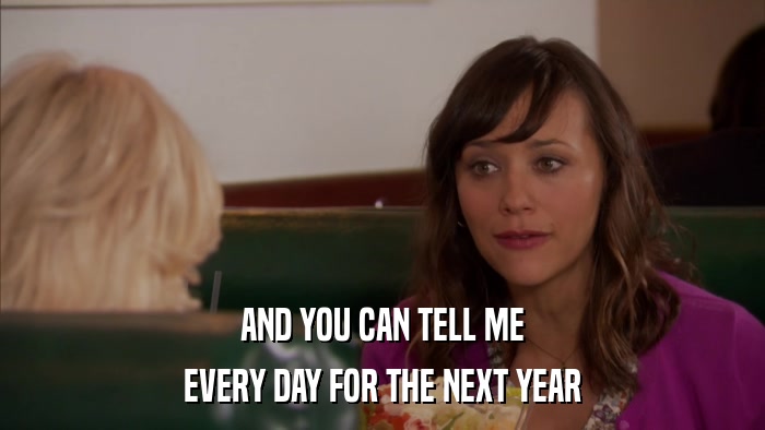 AND YOU CAN TELL ME EVERY DAY FOR THE NEXT YEAR 