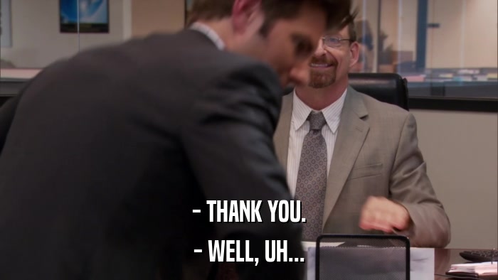 - THANK YOU. - WELL, UH... 