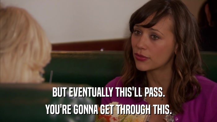 BUT EVENTUALLY THIS'LL PASS. YOU'RE GONNA GET THROUGH THIS. 