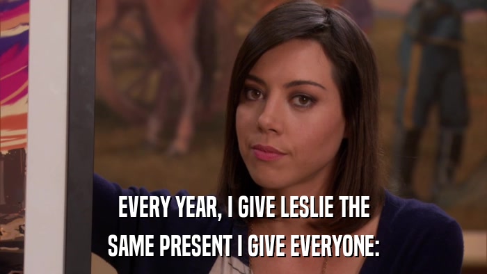 EVERY YEAR, I GIVE LESLIE THE SAME PRESENT I GIVE EVERYONE: 
