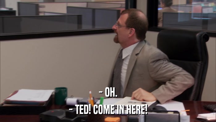 - OH. - TED! COME IN HERE! 
