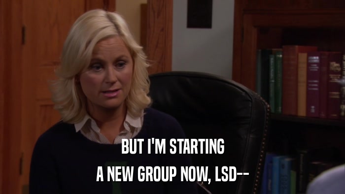 BUT I'M STARTING A NEW GROUP NOW, LSD-- 