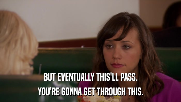 BUT EVENTUALLY THIS'LL PASS. YOU'RE GONNA GET THROUGH THIS. 