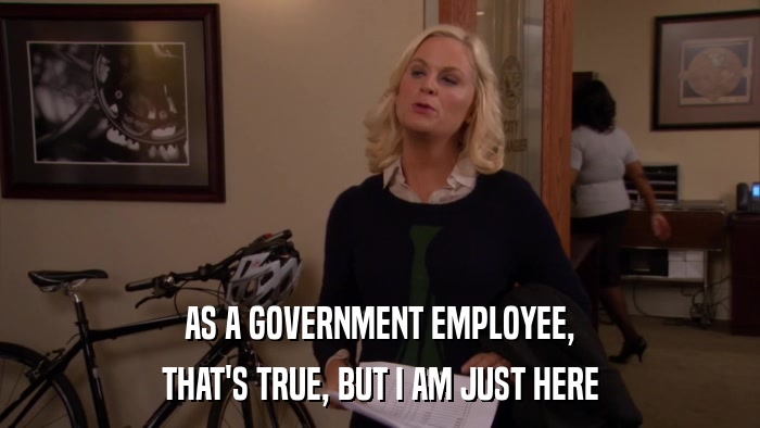 AS A GOVERNMENT EMPLOYEE, THAT'S TRUE, BUT I AM JUST HERE 