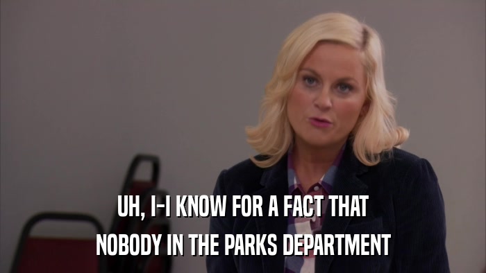 UH, I-I KNOW FOR A FACT THAT NOBODY IN THE PARKS DEPARTMENT 