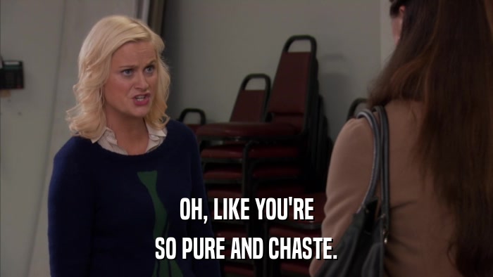 OH, LIKE YOU'RE SO PURE AND CHASTE. 