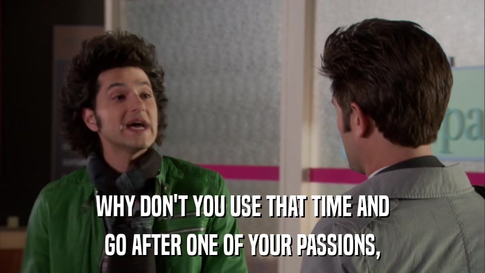 WHY DON'T YOU USE THAT TIME AND GO AFTER ONE OF YOUR PASSIONS, 