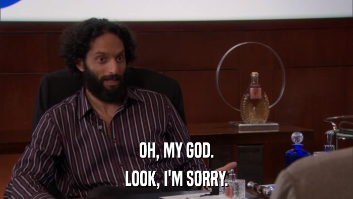 OH, MY GOD. LOOK, I'M SORRY. 