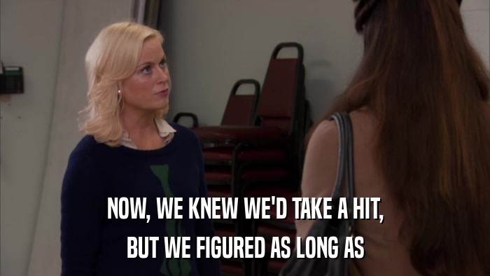 NOW, WE KNEW WE'D TAKE A HIT, BUT WE FIGURED AS LONG AS 