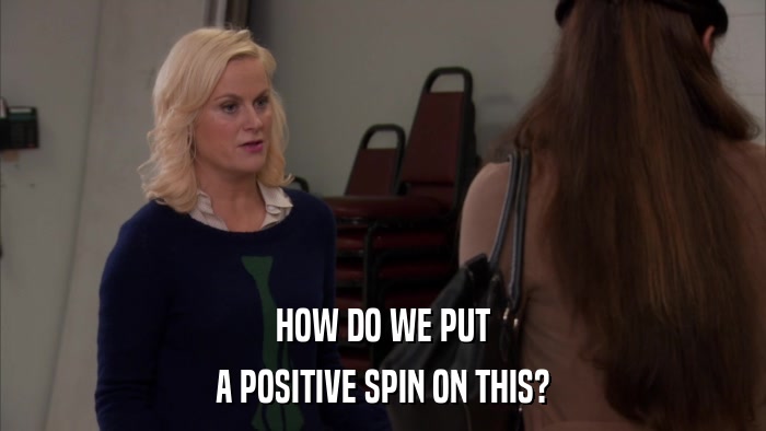 HOW DO WE PUT A POSITIVE SPIN ON THIS? 
