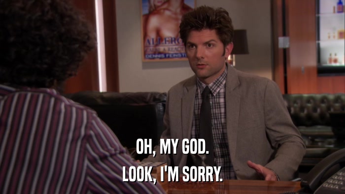 OH, MY GOD. LOOK, I'M SORRY. 