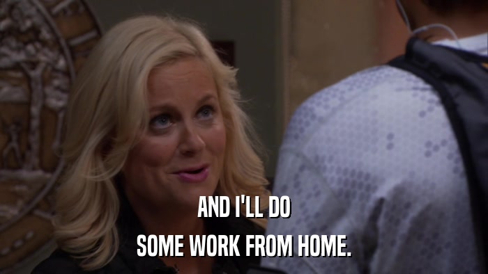 AND I'LL DO SOME WORK FROM HOME. 