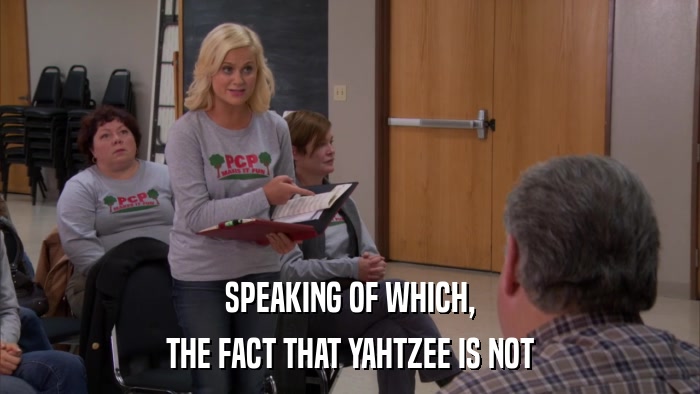 SPEAKING OF WHICH, THE FACT THAT YAHTZEE IS NOT 