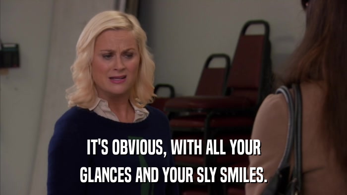IT'S OBVIOUS, WITH ALL YOUR GLANCES AND YOUR SLY SMILES. 