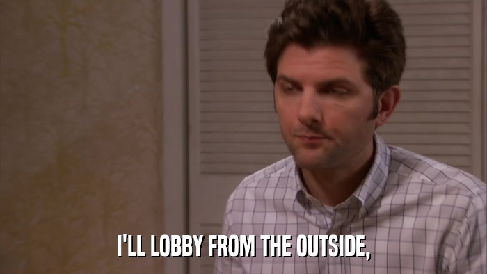 I'LL LOBBY FROM THE OUTSIDE,  