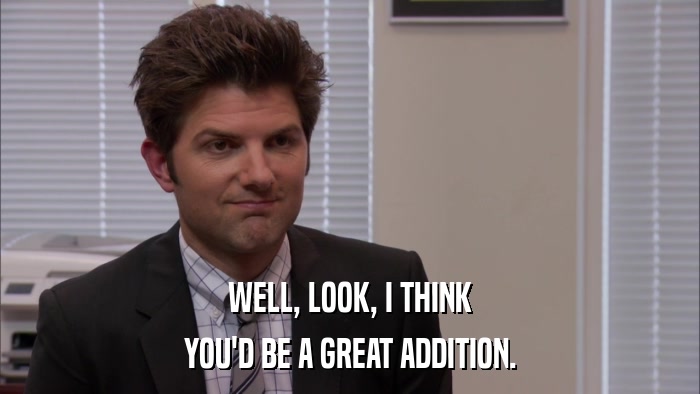 WELL, LOOK, I THINK YOU'D BE A GREAT ADDITION. 