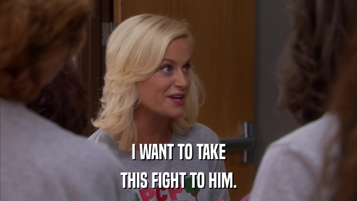I WANT TO TAKE THIS FIGHT TO HIM. 