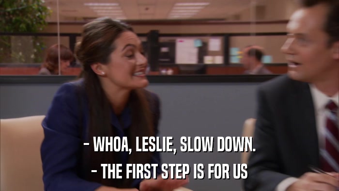 - WHOA, LESLIE, SLOW DOWN. - THE FIRST STEP IS FOR US 